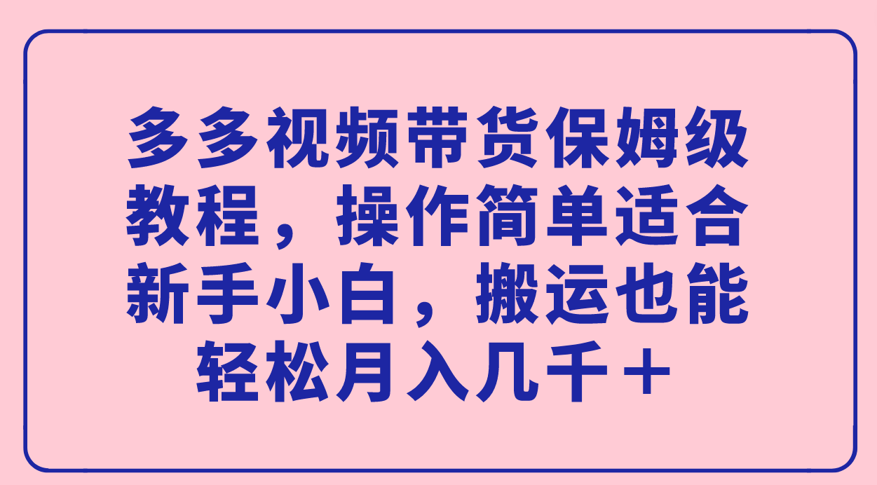 多多视频带货保姆级教程，操作简单适合新手小白，搬运也能轻松月入几千＋-风歌资源网