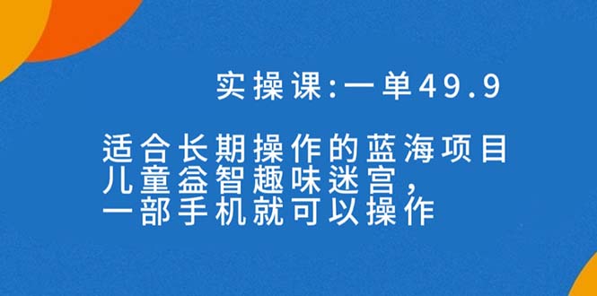 一单49.9长期蓝海项目，儿童益智趣味迷宫，一部手机月入3000+（附素材）-风歌资源网