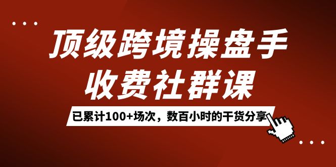 顶级跨境操盘手收费社群课：已累计100+场次，数百小时的干货分享！-风歌资源网