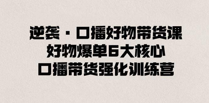 逆袭·口播好物带货课，好物爆单6大核心，口播带货强化训练营-风歌资源网