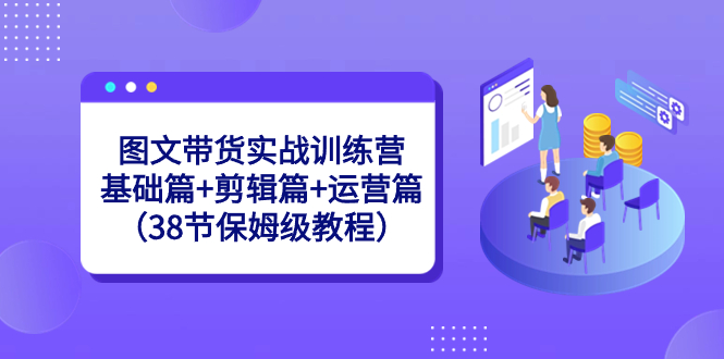 图文带货实战训练营：基础篇+剪辑篇+运营篇（38节保姆级教程）-风歌资源网