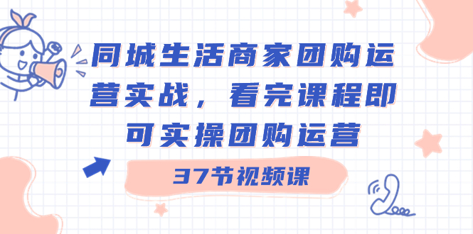 同城生活商家团购运营实战，看完课程即可实操团购运营（37节课）-风歌资源网