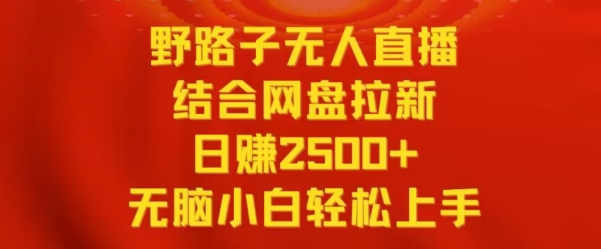 野路子无人直播结合网盘拉新，日赚2500+，小白无脑轻松上手-风歌资源网