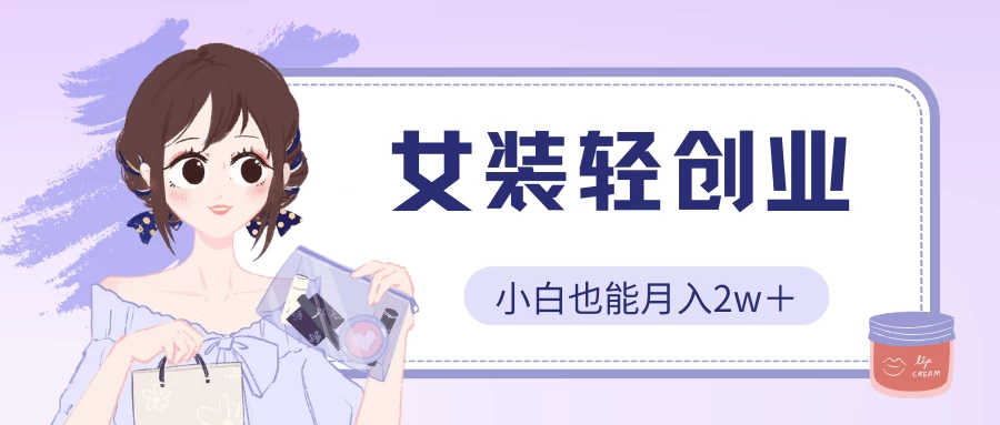 女装轻创业，小白也能月入2w＋，保姆式教学-风歌资源网