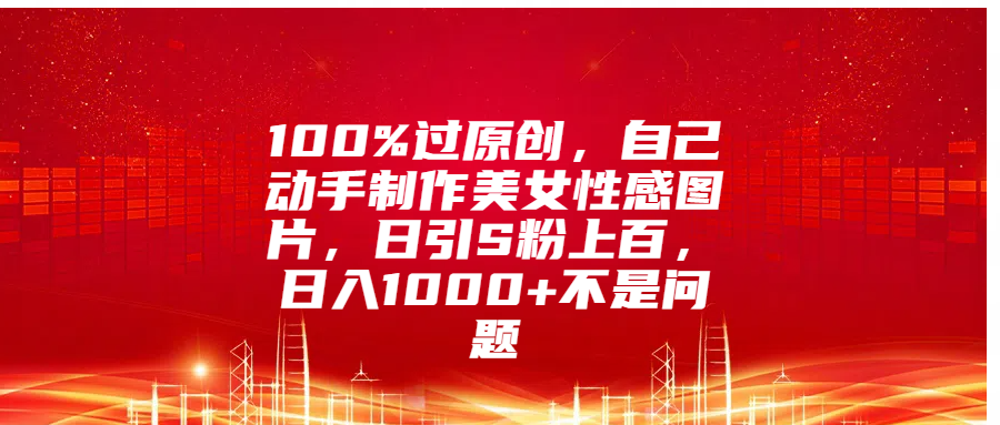 100%过原创，自己动手制作美女性感图片，日引S粉上百，日入1000+不是问题-风歌资源网