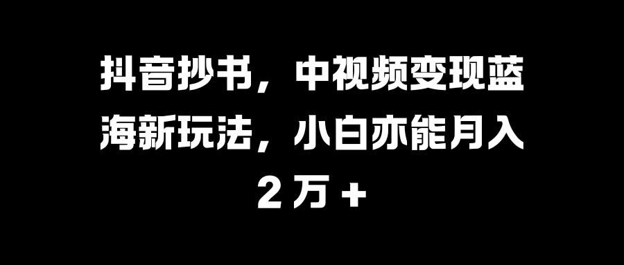 抖音抄书，中视频变现蓝海新玩法，小白亦能月入 2 万 +-风歌资源网