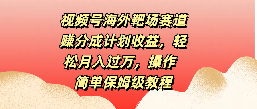 视频号海外靶场赛道赚分成计划收益，轻松月入过万，操作简单保姆级教程-风歌资源网