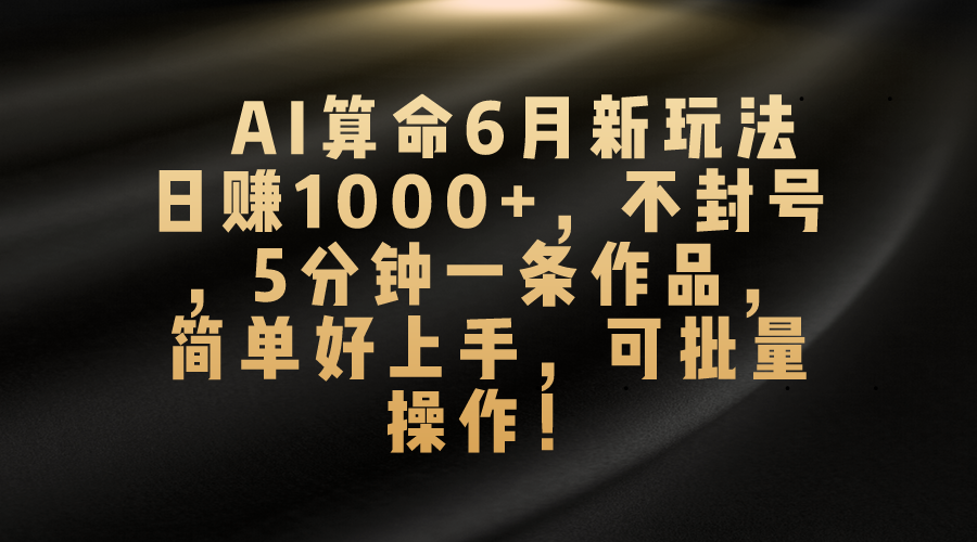 AI算命6月新玩法，日赚1000+，不封号，5分钟一条作品，简单好上手，可批量操作-风歌资源网