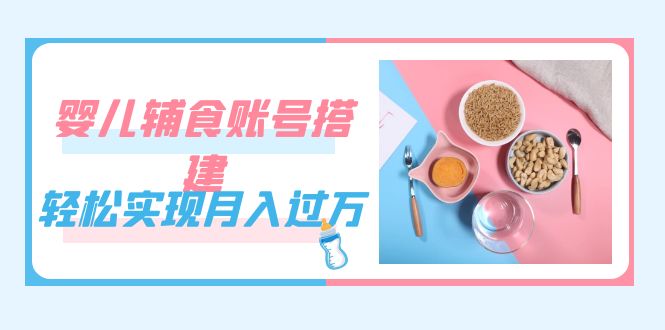 紧跟时代发展，婴儿辅食账号搭建，轻松实现月入过万（教程+素材）-风歌资源网