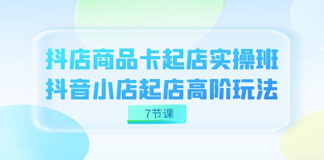 抖店-商品卡起店实战班，抖音小店起店高阶玩法（7节课）-风歌资源网