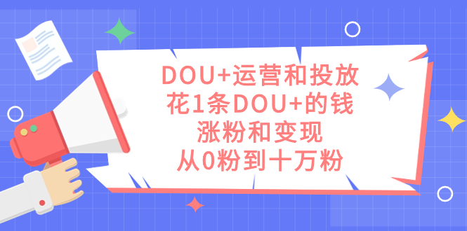 DOU+运营和投放，花1条DOU+的钱，涨粉和变现，从0粉到十万粉-风歌资源网