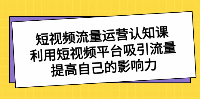 短视频流量-运营认知课，利用短视频平台吸引流量，提高自己的影响力-风歌资源网