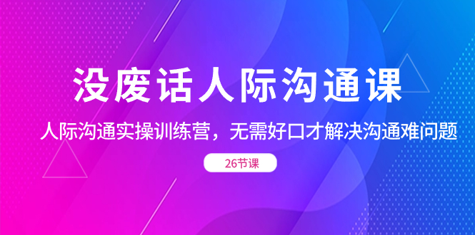 没废话人际 沟通课，人际 沟通实操训练营，无需好口才解决沟通难问题-风歌资源网