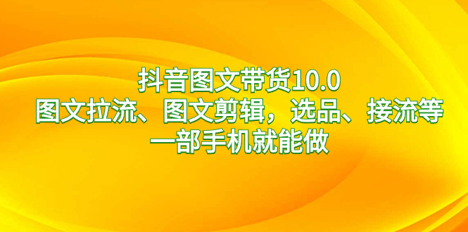 抖音图文带货10.0，图文拉流、图文剪辑，选品、接流等，一部手机就能做-风歌资源网