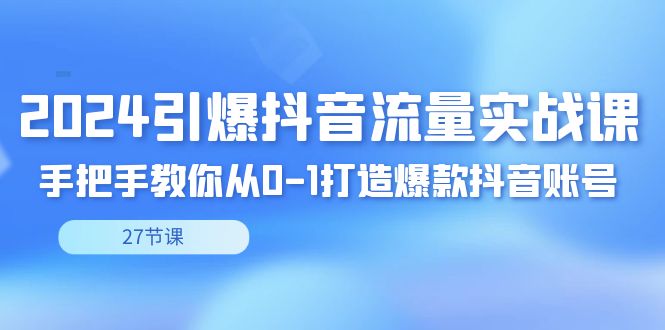 2024引爆·抖音流量实战课，手把手教你从0-1打造爆款抖音账号（27节-风歌资源网