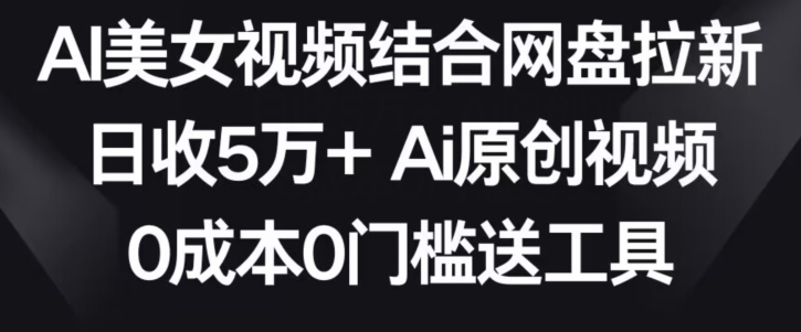 AI美女视频结合网盘拉新，日收5万+两分钟一条Ai原创视频，0成本0门槛送工具-风歌资源网