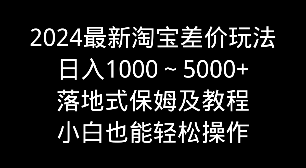 2024最新淘宝差价玩法，日入1000～5000+落地式保姆及教程 小白也能轻松操作-风歌资源网