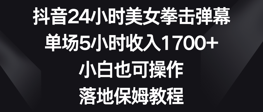 抖音24小时美女拳击弹幕，单场5小时收入1700+，小白也可操作，落地保姆教程-风歌资源网
